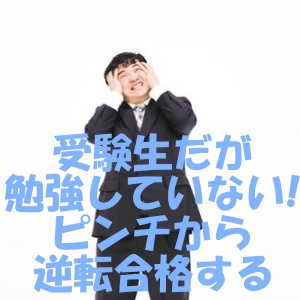 受験生だが勉強していない ピンチから逆転合格する方法を体験談から学ぶ